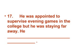 17. He was appointed to supervise evening games in the college but he was staying far away. He _______________________________________ . 