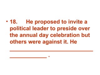 18. He proposed to invite a political leader to preside over the annual day celebration but others were against it. He _______________________________________ . 
