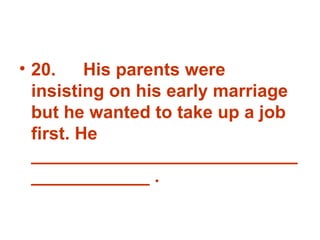 20. His parents were insisting on his early marriage but he wanted to take up a job first. He _______________________________________ . 