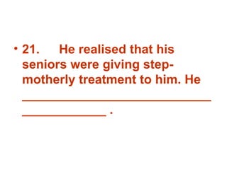 21. He realised that his seniors were giving step-motherly treatment to him. He _______________________________________ . 