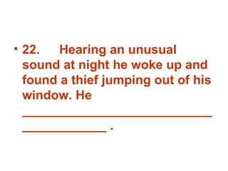 22. Hearing an unusual sound at night he woke up and found a thief jumping out of his window. He _______________________________________ . 