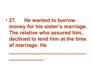27. He wanted to borrow money for his sister’s marriage. The relative who assured him, declined to lend him at the time of marriage. He _______________________________________ . 