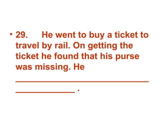 29. He went to buy a ticket to travel by rail. On getting the ticket he found that his purse was missing. He _______________________________________ . 