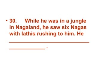 30. While he was in a jungle in Nagaland, he saw six Nagas with lathis rushing to him. He _______________________________________ . 