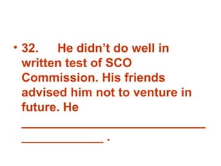 32. He didn’t do well in written test of SCO Commission. His friends advised him not to venture in future. He _______________________________________ . 