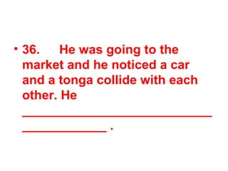 36. He was going to the market and he noticed a car and a tonga collide with each other. He _______________________________________ . 