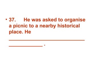 37. He was asked to organise a picnic to a nearby historical place. He _______________________________________ . 