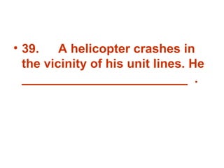 39. A helicopter crashes in the vicinity of his unit lines. He ________________________  . 