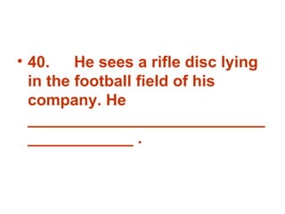40. He sees a rifle disc lying in the football field of his company. He _______________________________________ . 