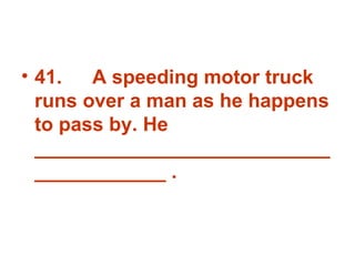 41. A speeding motor truck runs over a man as he happens to pass by. He _______________________________________ . 
