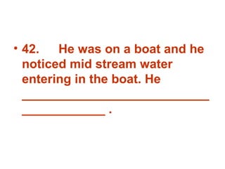 42. He was on a boat and he noticed mid stream water entering in the boat. He _______________________________________ . 