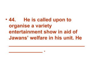 44. He is called upon to organise a variety entertainment show in aid of Jawans’ welfare in his unit. He _______________________________________ . 