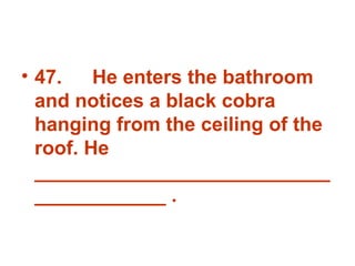 47. He enters the bathroom and notices a black cobra hanging from the ceiling of the roof. He _______________________________________ . 