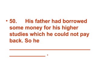 50. His father had borrowed some money for his higher studies which he could not pay back. So he  _______________________________________ . 