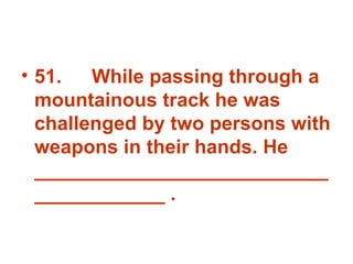 51. While passing through a mountainous track he was challenged by two persons with weapons in their hands. He _______________________________________ . 