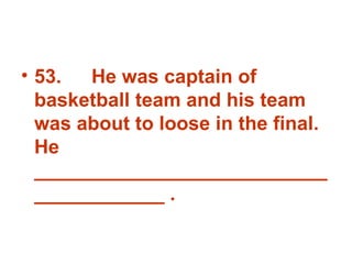 53. He was captain of basketball team and his team was about to loose in the final. He _______________________________________ . 