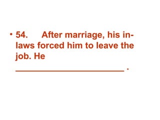 54. After marriage, his in-laws forced him to leave the job. He ______________________ . 