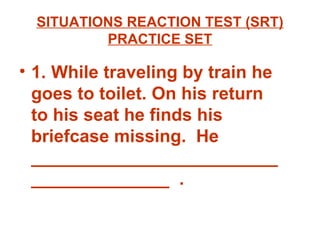 SITUATIONS REACTION TEST (SRT) PRACTICE SET 1. While traveling by train he goes to toilet. On his return to his seat he finds his briefcase missing.  He _______________________________________  . 