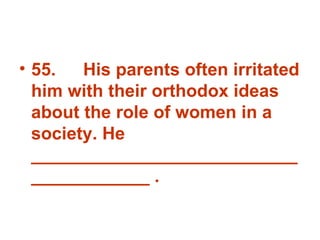 55. His parents often irritated him with their orthodox ideas about the role of women in a society. He _______________________________________ . 