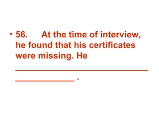 56. At the time of interview, he found that his certificates were missing. He _______________________________________ . 