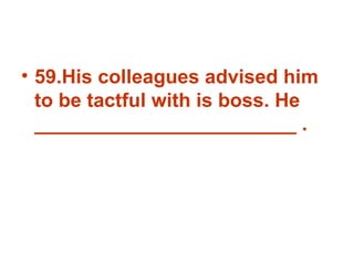 59.His colleagues advised him to be tactful with is boss. He ________________________ . 