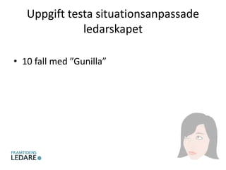 Uppgift testa situationsanpassade
ledarskapet
• 10 fall med ”Gunilla”
 
