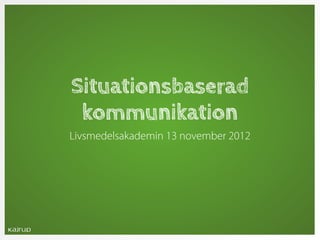Situationsbaserad
 kommunikation
Livsmedelsakademin 13 november 2012
 