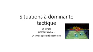 Situations à dominante
tactique
En simple
UFRSTAPS LYON 1
2e année Spécialité badminton
 
