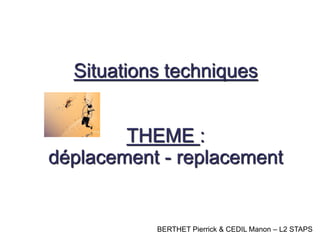 Situations techniques
THEME :
déplacement - replacement
BERTHET Pierrick & CEDIL Manon – L2 STAPS
 