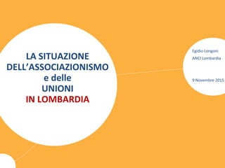 LA SITUAZIONE
DELL’ASSOCIAZIONISMO
e delle
UNIONI
IN LOMBARDIA
Egidio Longoni
ANCI Lombardia
9 Novembre 2015
 