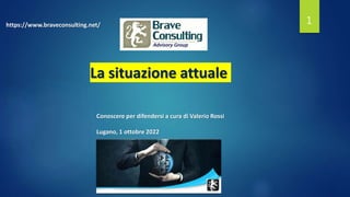 1
Conoscere per difendersi a cura di Valerio Rossi
Lugano, 1 ottobre 2022
https://www.braveconsulting.net/
La situazione attuale
 
