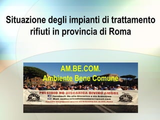 Situazione degli impianti di trattamento
rifiuti in provincia di Roma
AM.BE.COM.
Ambiente Bene Comune
 