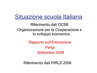 Situazione scuola Italiana Riferimento dati OCSE Organizzazione per la Cooperazione e lo sviluppo economico Rapporto sull’Educazione  Parigi  Settembre 2008 Riferimento dati PIRLS 2006   