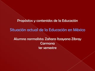 Propósitos y contenidos de la Educación Situación actual de la Educación en México Alumna normalista: ZaharaItzayanaZibray Carmona 1er semestre    