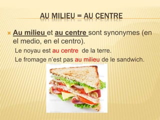 AU MILIEU = AU CENTRE
 Au milieu et au centre sont synonymes (en
el medio, en el centro).
Le noyau est au centre de la terre.
Le fromage n’est pas au milieu de le sandwich.
 