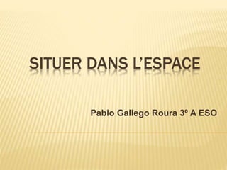 SITUER DANS L’ESPACE
Pablo Gallego Roura 3º A ESO
 