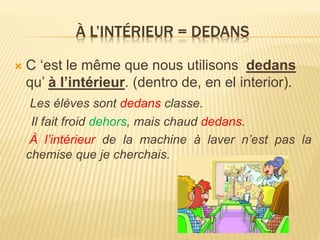 À L’INTÉRIEUR = DEDANS
 C ‘est le même que nous utilisons dedans
qu’ à l’intérieur. (dentro de, en el interior).
Les élèv...