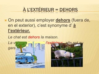 À L’EXTÉRIEUR = DEHORS
 On peut aussi employer dehors (fuera de,
en el exterior), c’est synonyme d’ à
l’extérieur.
Le cha...