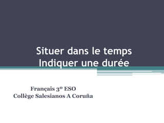 Situer dans le temps
Indiquer une durée
Français 3º ESO
Collège Salesianos A Coruña
 