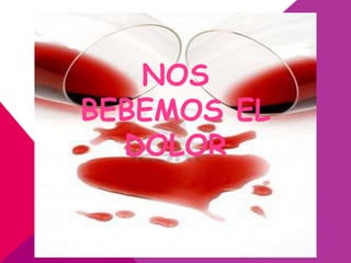 NOS
BEBEMOS EL
  DOLOR
 