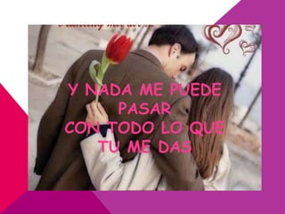 Y NADA ME PUEDE
     PASAR
CON TODO LO QUE
   TU ME DAS
 