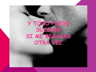 Y TODO PUEDE
   SUCEDER
SI ME BESARAS
   OTRA VEZ
 