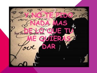Y NO TE PIDO
  NADA MAS
DE LO QUE TU
 ME QUIERAS
     DAR
 