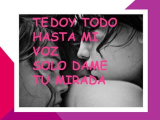 TE DOY TODO
HASTA MI
VOZ
SOLO DAME
TU MIRADA
 