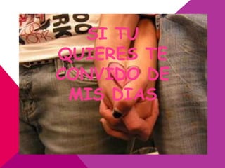 SI TU
QUIERES TE
CONVIDO DE
 MIS DIAS
 
