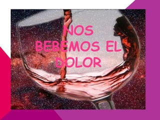 NOS
BEBEMOS EL
  DOLOR
 