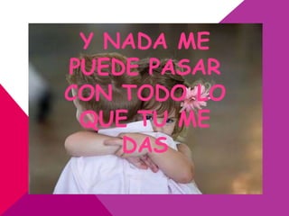 Y NADA ME
PUEDE PASAR
CON TODO LO
 QUE TU ME
    DAS
 