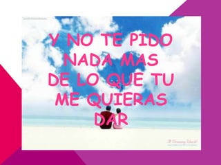 Y NO TE PIDO
  NADA MAS
DE LO QUE TU
 ME QUIERAS
     DAR
 