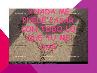 Y NADA ME
PUEDE PASAR
CON TODO LO
 QUE TU ME
    DAS
 