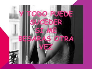 Y TODO PUEDE
   SUCEDER
    SI ME
BESARAS OTRA
     VEZ
 